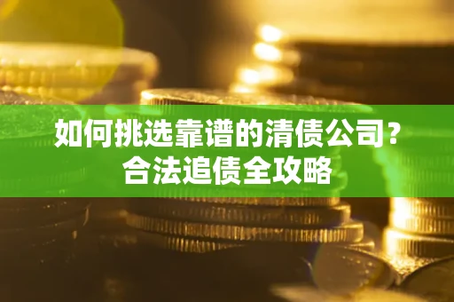 济南如何挑选靠谱的清债公司?合法追债全攻略 济南如何挑选靠谱的清债公司?合法追债全攻略