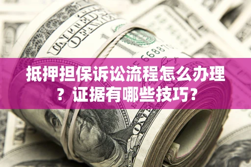 济南抵押担保诉讼流程怎么办理？证据有哪些技巧？
