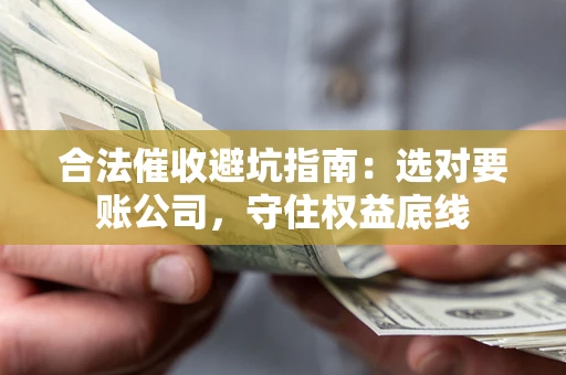 济南合法催收避坑指南：选对要账公司，守住权益底线