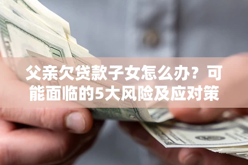 济南父亲欠贷款子女怎么办?可能面临的5大风险及应对策略 济南父亲欠贷款子女怎么办?可能面临的5大风险及应对策略