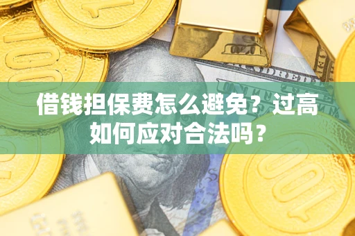 济南借钱担保费怎么避免？过高如何应对合法吗？
