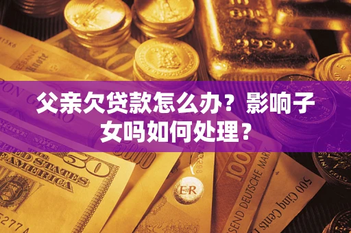 济南父亲欠贷款怎么办？影响子女吗如何处理？