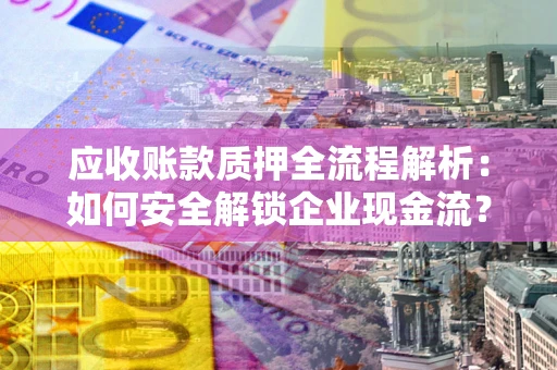 济南应收账款质押全流程解析：如何安全解锁企业现金流？