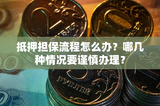 济南抵押担保流程怎么办？哪几种情况要谨慎办理？