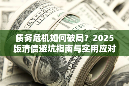 济南债务危机如何破局？2025版清债避坑指南与实用应对策略