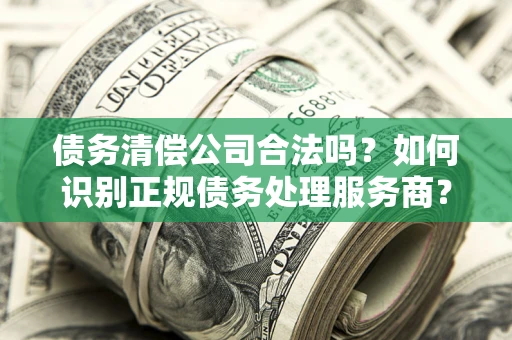 济南债务清偿公司合法吗？如何识别正规债务处理服务商？