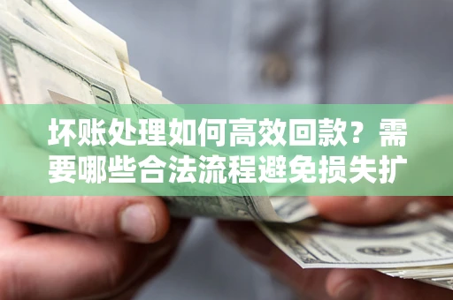 济南坏账处理如何高效回款？需要哪些合法流程避免损失扩大？
