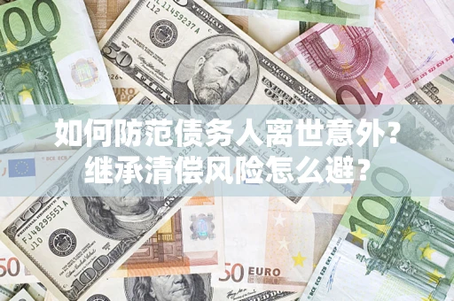 济南如何防范债务人离世意外？继承清偿风险怎么避？