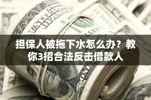 济南担保人被拖下水怎么办？教你3招合法反击借款人
