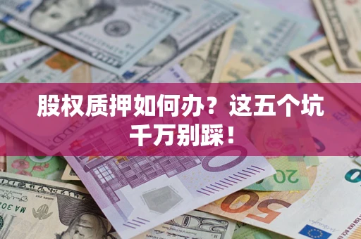 济南股权质押如何办？这五个坑千万别踩！