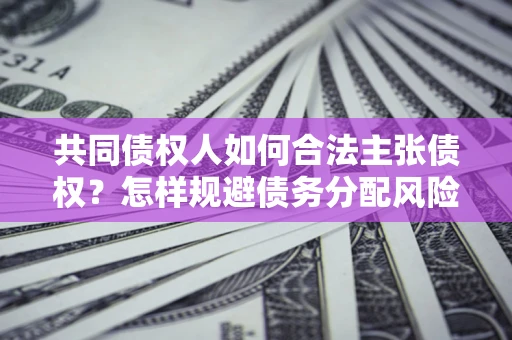 济南共同债权人如何合法主张债权？怎样规避债务分配风险？