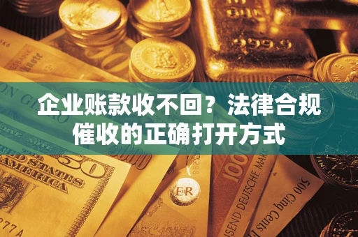 济南企业账款收不回？法律合规催收的正确打开方式