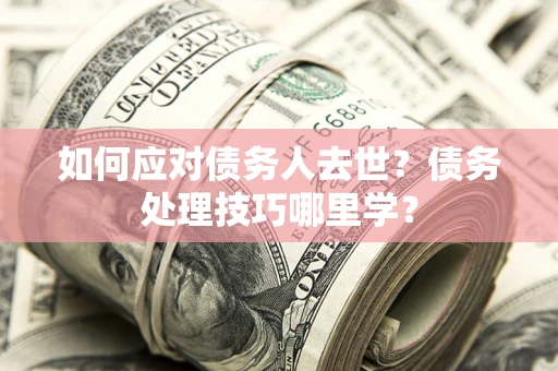 济南如何应对债务人去世？债务处理技巧哪里学？