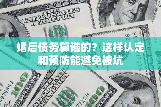 济南婚后债务算谁的？这样认定和预防能避免被坑