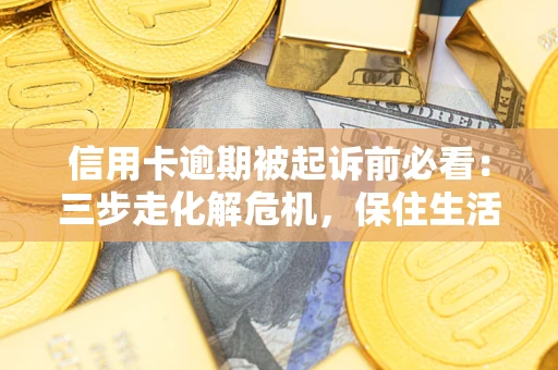 济南信用卡逾期被起诉前必看：三步走化解危机，保住生活尊严