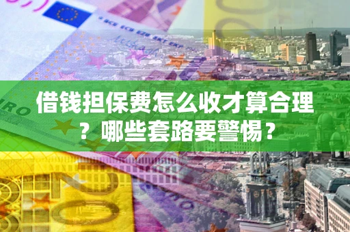 济南借钱担保费怎么收才算合理？哪些套路要警惕？