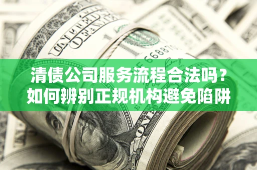 济南清债公司服务流程合法吗？如何辨别正规机构避免陷阱？