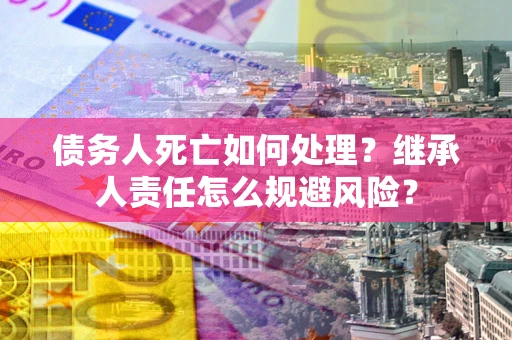 济南债务人死亡如何处理?继承人责任怎么规避风险? 济南债务人死亡如何处理?继承人责任怎么规避风险?