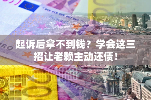 济南起诉后拿不到钱？学会这三招让老赖主动还债！