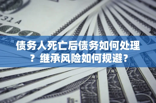 济南债务人死亡后债务如何处理？继承风险如何规避？