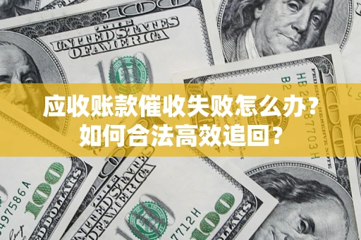 济南应收账款催收失败怎么办？如何合法高效追回？