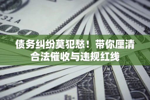 济南债务纠纷莫犯愁！带你厘清合法催收与违规红线