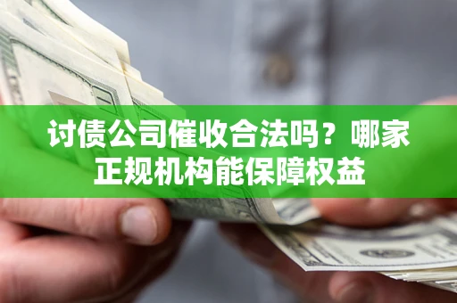 济南讨债公司催收合法吗？哪家正规机构能保障权益