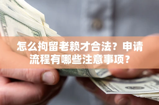 济南怎么拘留老赖才合法？申请流程有哪些注意事项？