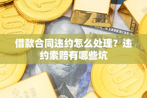 济南借款合同违约怎么处理？违约索赔有哪些坑