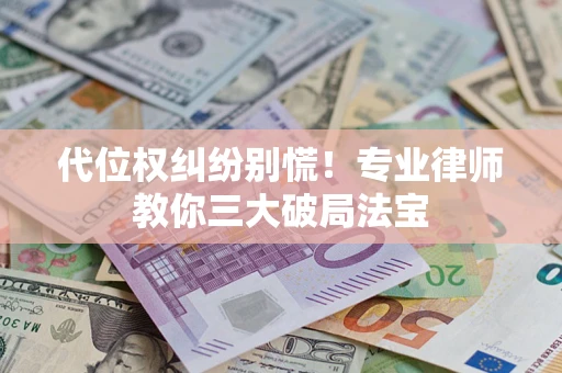 济南代位权纠纷别慌！专业律师教你三大破局法宝