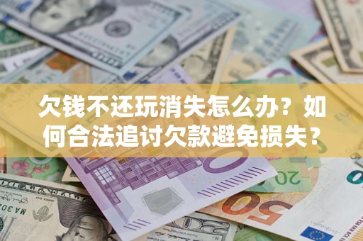 济南欠钱不还玩消失怎么办?如何合法追讨欠款避免损失? 济南欠钱不还玩消失怎么办?如何合法追讨欠款避免损失?