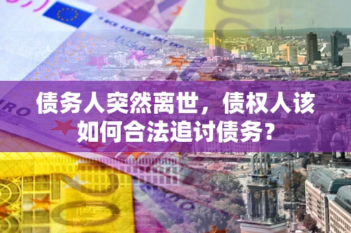 济南债务人突然离世，债权人该如何合法追讨债务？
