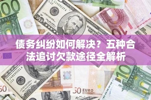 济南债务纠纷如何解决？五种合法追讨欠款途径全解析