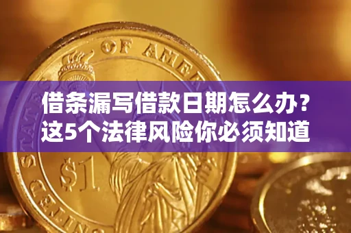 济南借条漏写借款日期怎么办？这5个法律风险你必须知道