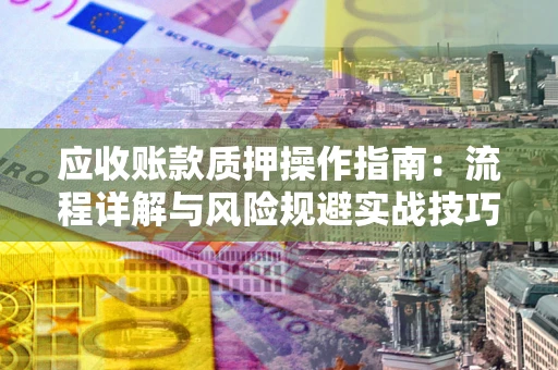 济南应收账款质押操作指南:流程详解与风险规避实战技巧 济南应收账款质押操作指南:流程详解与风险规避实战技巧