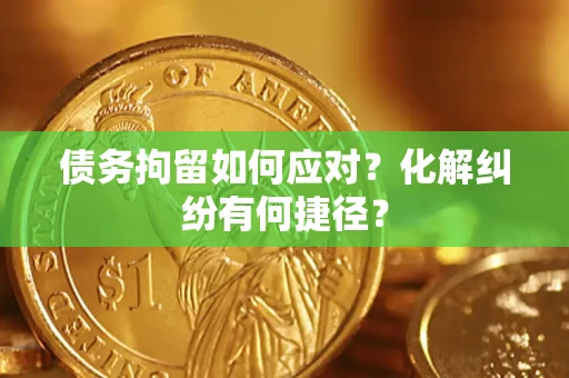 济南债务拘留如何应对？化解纠纷有何捷径？