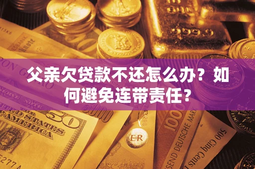 济南父亲欠贷款不还怎么办？如何避免连带责任？