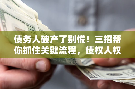 济南债务人破产了别慌！三招帮你抓住关键流程，债权人权益不再缩水