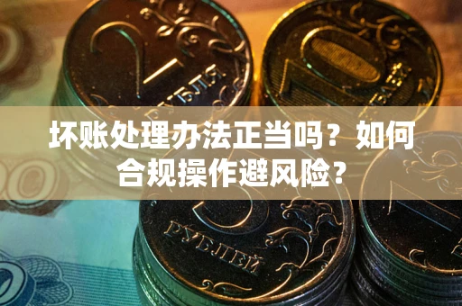 济南坏账处理办法正当吗？如何合规操作避风险？