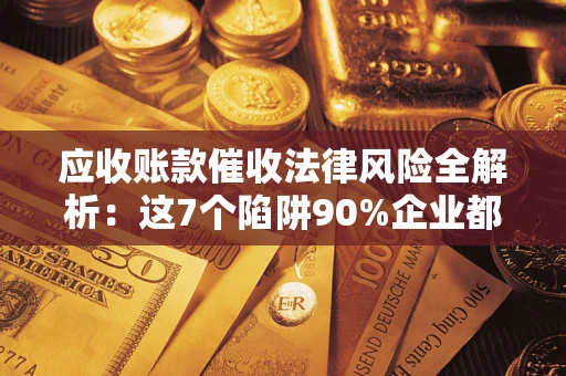 济南应收账款催收法律风险全解析：这7个陷阱90%企业都踩过（含合规应对指南）