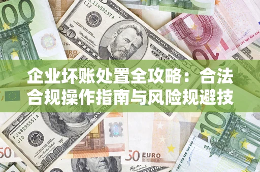 济南企业坏账处置全攻略：合法合规操作指南与风险规避技巧解析