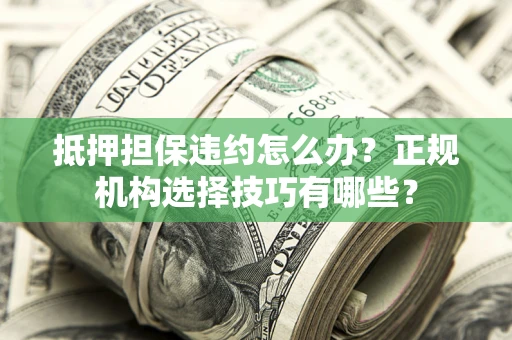 济南抵押担保违约怎么办？正规机构选择技巧有哪些？