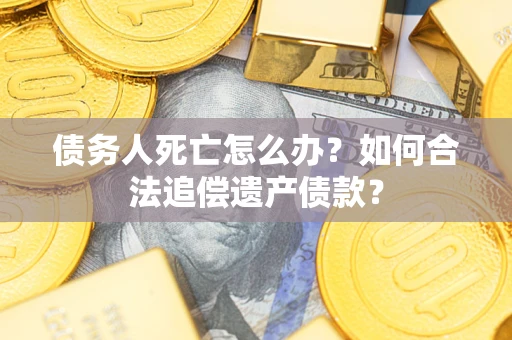 济南债务人死亡怎么办？如何合法追偿遗产债款？