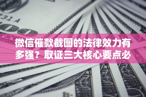 济南微信催款截图的法律效力有多强？取证三大核心要点必须知道！