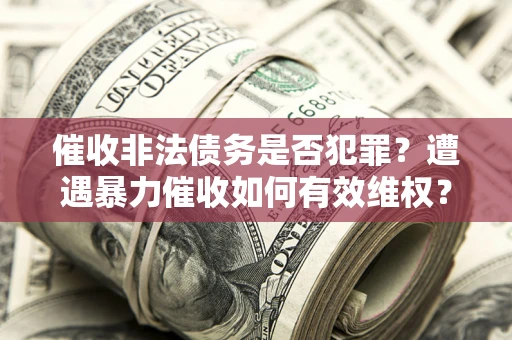 济南催收非法债务是否犯罪?遭遇暴力催收如何有效维权? 济南催收非法债务是否犯罪?遭遇暴力催收如何有效维权?