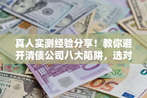 济南真人实测经验分享！教你避开清债公司八大陷阱，选对机构少走十年弯路