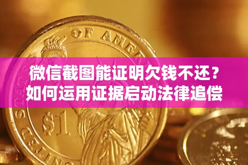 济南微信截图能证明欠钱不还？如何运用证据启动法律追偿程序？