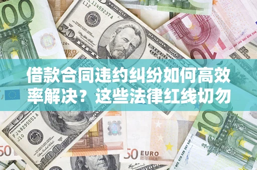 济南借款合同违约纠纷如何高效率解决？这些法律红线切勿触碰