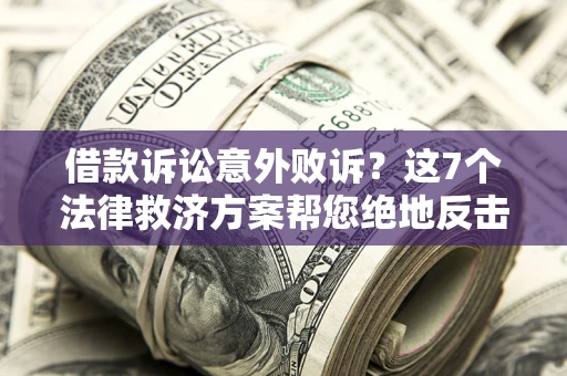 济南借款诉讼意外败诉？这7个法律救济方案帮您绝地反击！