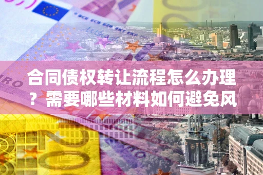 济南合同债权转让流程怎么办理？需要哪些材料如何避免风险？
